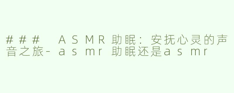 ### ASMR助眠：安抚心灵的声音之旅-asmr助眠还是asmr