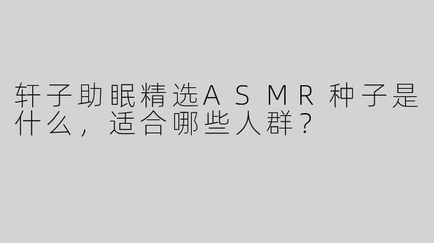 轩子助眠精选ASMR种子是什么，适合哪些人群？