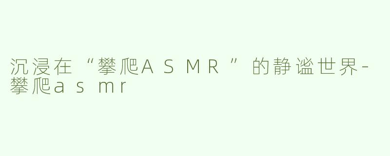 沉浸在“攀爬ASMR”的静谧世界