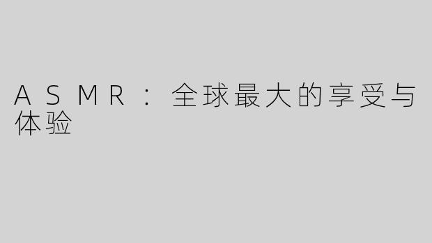 ASMR：全球最大的享受与体验