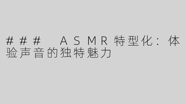 ### ASMR特型化：体验声音的独特魅力