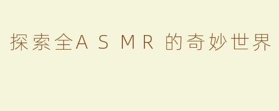 探索全ASMR的奇妙世界