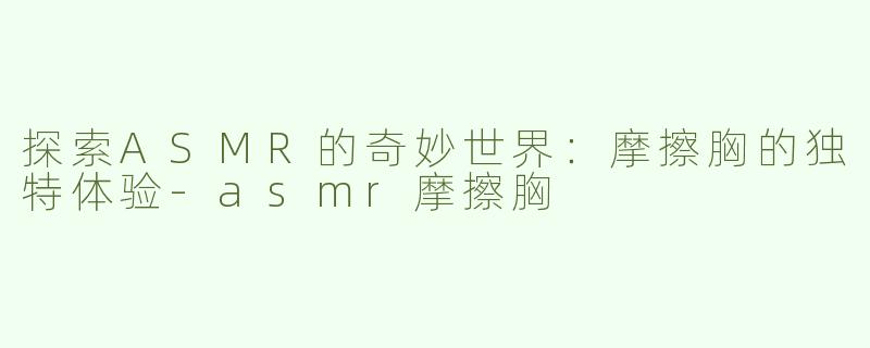 探索ASMR的奇妙世界：摩擦胸的独特体验-asmr摩擦胸