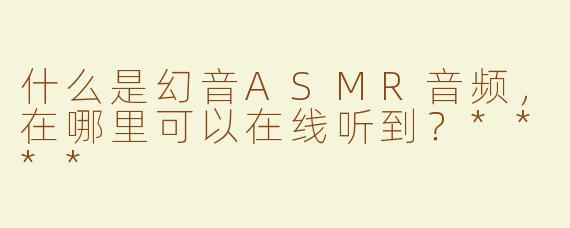 什么是幻音ASMR音频，在哪里可以在线听到？****