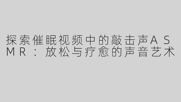 探索催眠视频中的敲击声ASMR：放松与疗愈的声音艺术