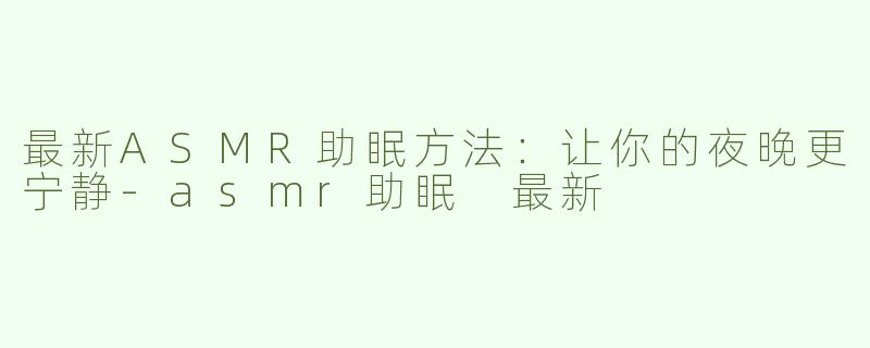 最新ASMR助眠方法：让你的夜晚更宁静-asmr助眠 最新