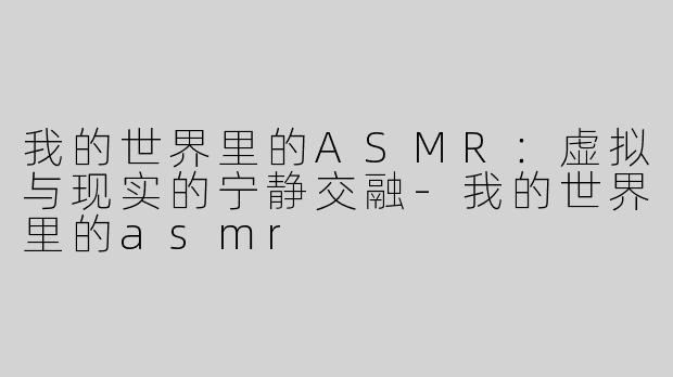 我的世界里的ASMR：虚拟与现实的宁静交融-我的世界里的asmr