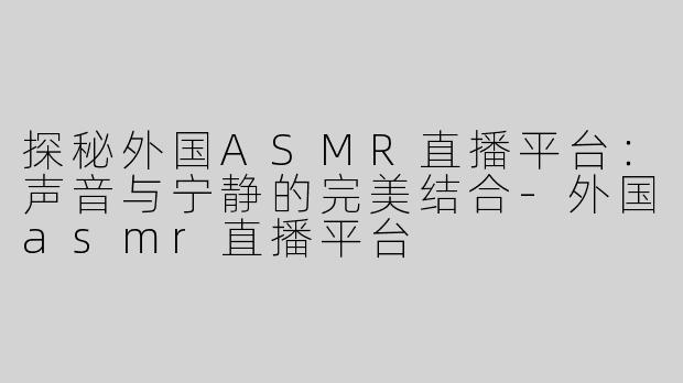 探秘外国ASMR直播平台：声音与宁静的完美结合