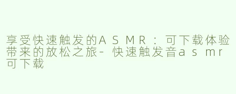 享受快速触发的ASMR：可下载体验带来的放松之旅-快速触发音asmr可下载
