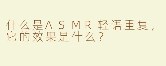 什么是ASMR轻语重复，它的效果是什么？