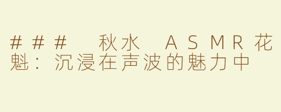 ### 秋水 ASMR花魁：沉浸在声波的魅力中