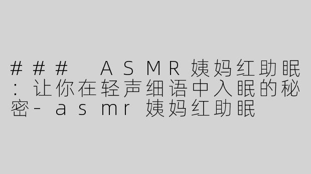 ### ASMR姨妈红助眠：让你在轻声细语中入眠的秘密-asmr姨妈红助眠