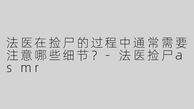 法医在捡尸的过程中通常需要注意哪些细节？