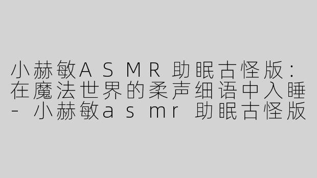 小赫敏ASMR助眠古怪版：在魔法世界的柔声细语中入睡-小赫敏asmr助眠古怪版