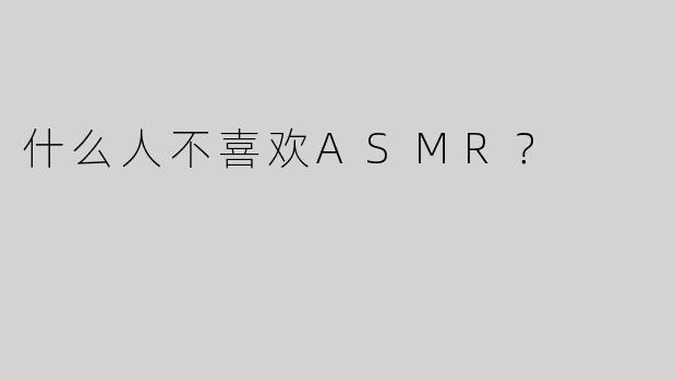 什么人不喜欢ASMR？