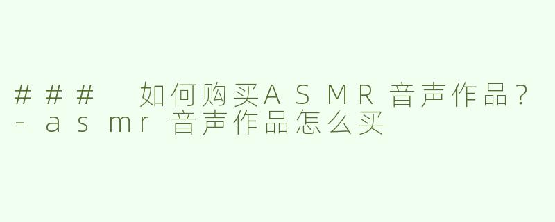 ### 如何购买ASMR音声作品？-asmr音声作品怎么买