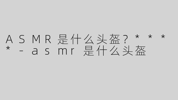 ASMR是什么头盔？****