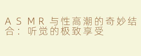 ASMR与性高潮的奇妙结合：听觉的极致享受