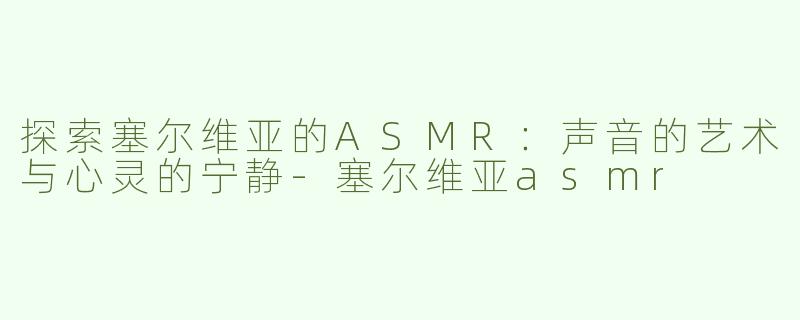 探索塞尔维亚的ASMR：声音的艺术与心灵的宁静-塞尔维亚asmr