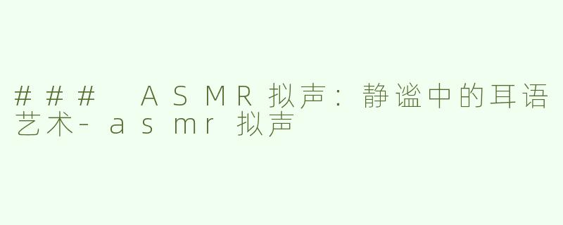 ### ASMR拟声：静谧中的耳语艺术