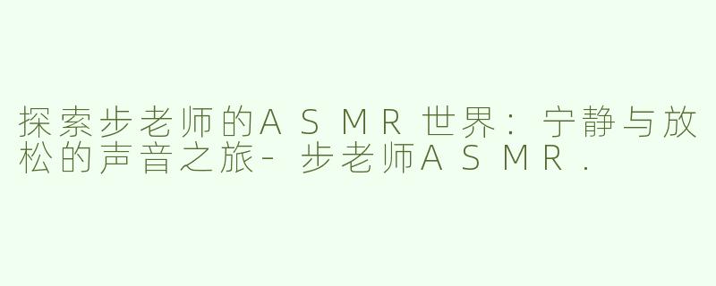 探索步老师的ASMR世界：宁静与放松的声音之旅-步老师ASMR.