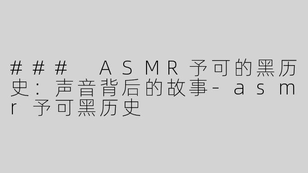 ### ASMR予可的黑历史：声音背后的故事-asmr予可黑历史