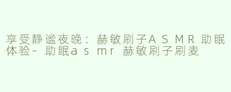 享受静谧夜晚：赫敏刷子ASMR助眠体验-助眠asmr赫敏刷子刷麦