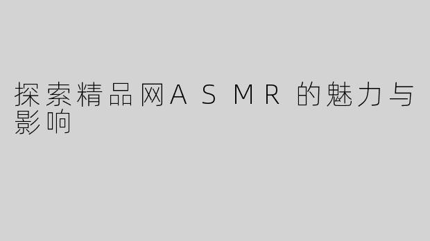 探索精品网ASMR的魅力与影响