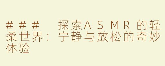 ### 探索ASMR的轻柔世界：宁静与放松的奇妙体验