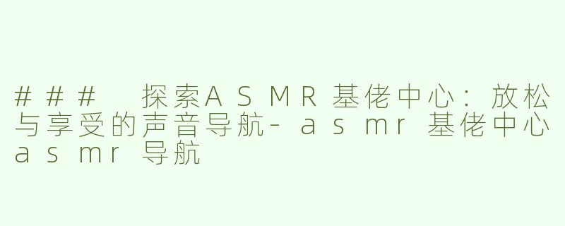 ### 探索ASMR基佬中心：放松与享受的声音导航