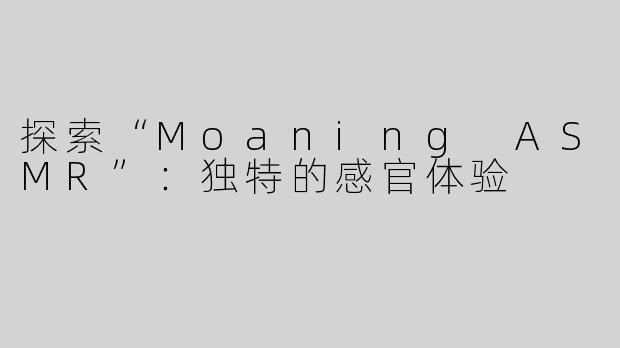 探索“Moaning ASMR”：独特的感官体验