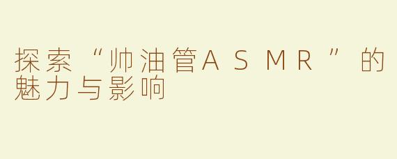 探索“帅油管ASMR”的魅力与影响