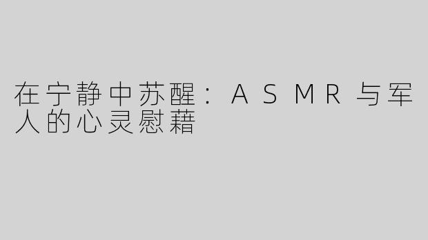 在宁静中苏醒：ASMR与军人的心灵慰藉