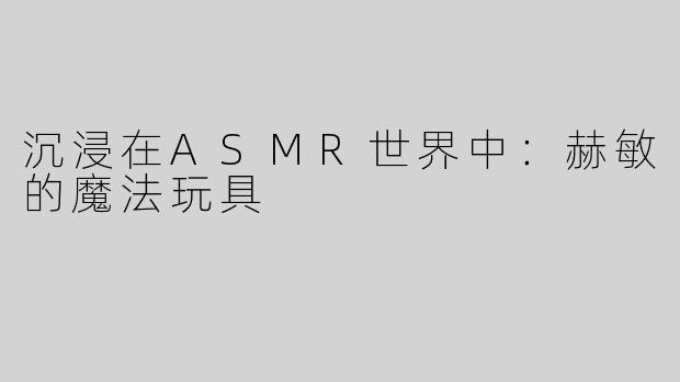 沉浸在ASMR世界中：赫敏的魔法玩具