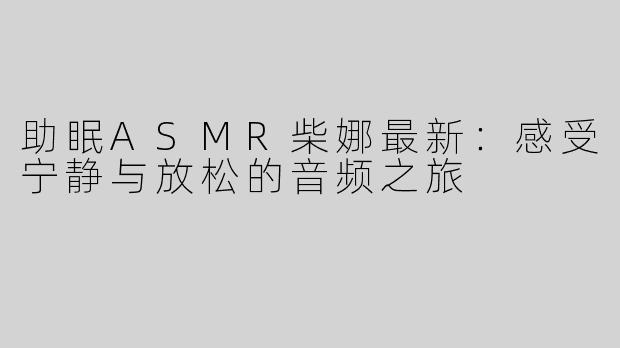 助眠ASMR柴娜最新：感受宁静与放松的音频之旅
