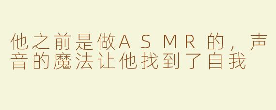 他之前是做ASMR的，声音的魔法让他找到了自我
