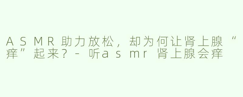 ASMR助力放松，却为何让肾上腺“痒”起来？-听asmr肾上腺会痒