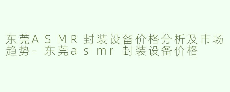 东莞ASMR封装设备价格分析及市场趋势