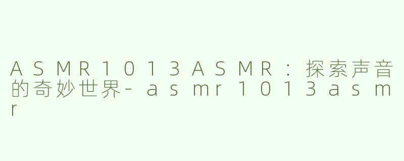 ASMR1013ASMR：探索声音的奇妙世界-asmr1013asmr