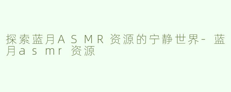 探索蓝月ASMR资源的宁静世界