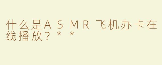 什么是ASMR飞机办卡在线播放？**