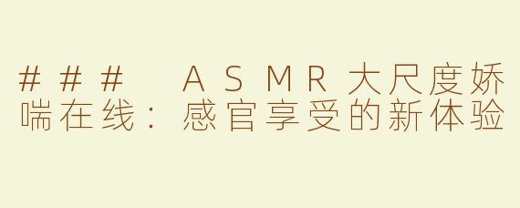 ### ASMR大尺度娇喘在线：感官享受的新体验