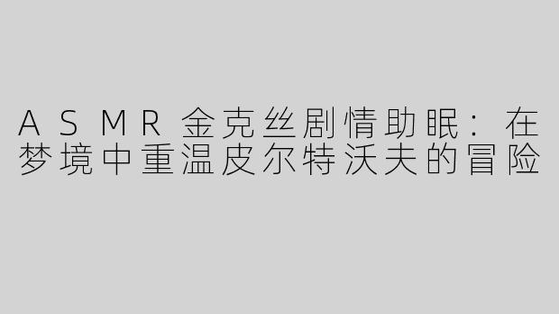 ASMR金克丝剧情助眠：在梦境中重温皮尔特沃夫的冒险