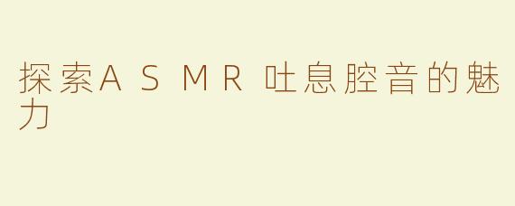 探索ASMR吐息腔音的魅力