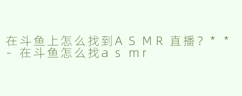 在斗鱼上怎么找到ASMR直播？**