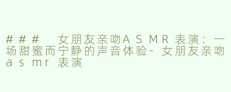 ### 女朋友亲吻ASMR表演：一场甜蜜而宁静的声音体验