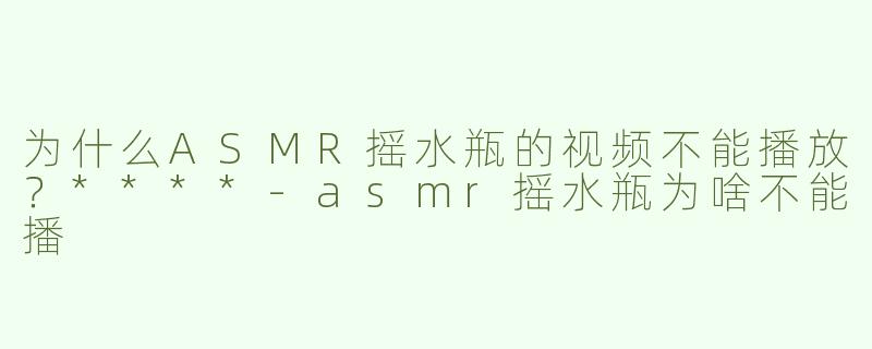 为什么ASMR摇水瓶的视频不能播放？****