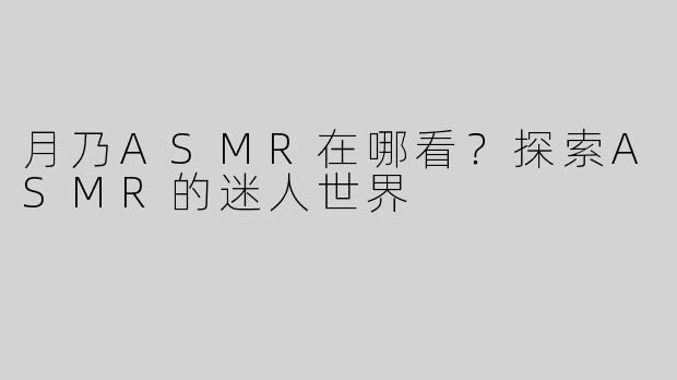 月乃ASMR在哪看？探索ASMR的迷人世界