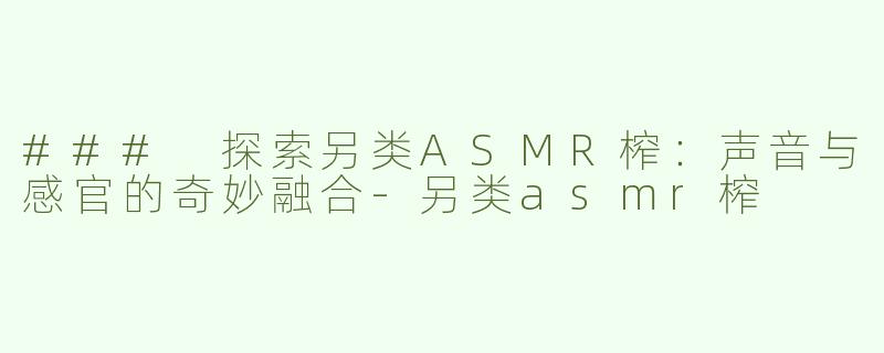 ### 探索另类ASMR榨：声音与感官的奇妙融合