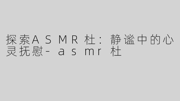 探索ASMR杜：静谧中的心灵抚慰-asmr杜